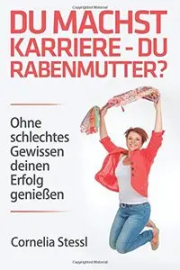 Du machst Karriere - du Rabenmutter?: Ohne schlechtes Gewissen deinen Erfolg genießen