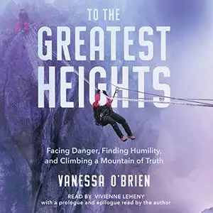 To the Greatest Heights: Facing Danger, Finding Humility, and Climbing a Mountain of Truth [Audiobook]