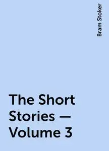 «The Short Stories – Volume 3» by Bram Stoker