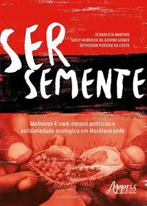 «Ser Semente: Mulheres A'uwe, Corpos Políticos e Solidariedade Ecológica em Marãiwatsédé» by Deyvisson Pereira da Costa,