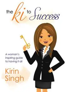 «The Ki to Success: A Woman's Inspiring Guide to Having It All» by Kirin Singh