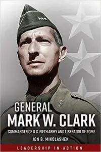 General Mark Clark: Commander of U.S. Fifth Army and Liberator of Rome