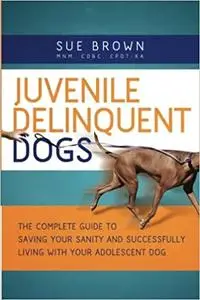 Juvenile Delinquent Dogs: The Complete Guide to Saving Your Sanity and Successfully Living with Your Adolescent Dog