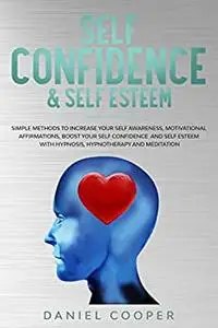 SELF CONFIDENCE & SELF ESTEEM: SIMPLE METHODS TO INCREASE YOUR SELF AWARENESS