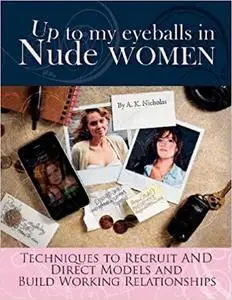 Up to My Eyeballs in Nude Women: Techniques to Recruit and Direct Models, and Build Working Relationships.