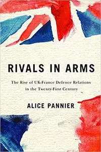 Rivals in Arms: The Rise of UK-France Defence Relations in the Twenty-First Century (Volume 10)