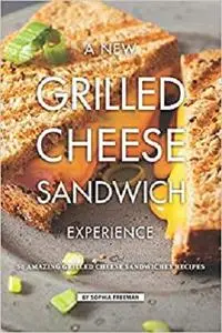 A New Grilled Cheese Sandwich Experience: 50 Amazing Grilled Cheese Sandwiches Recipes