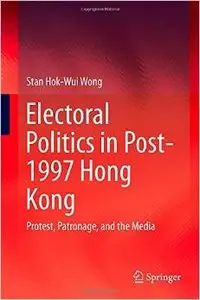 Electoral Politics in Post-1997 Hong Kong: Protest, Patronage, and the Media