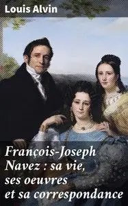 «François-Joseph Navez : sa vie, ses oeuvres et sa correspondance» by Louis Alvin