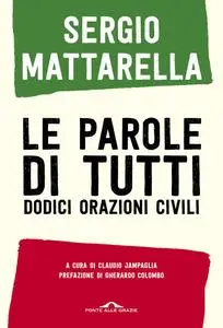 Sergio Mattarella - Le parole di tutti. Dodici orazioni civili