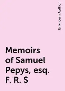 «Memoirs of Samuel Pepys, esq. F. R. S» by Unknown Author