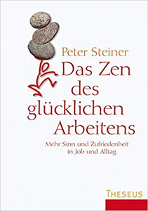 Das Zen des glücklichen Arbeitens: Mehr Sinn und Zufriedenheit in Job und Alltag - Peter Steiner