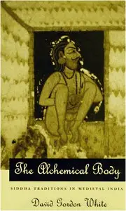 The Alchemical Body: Siddha Traditions in Medieval India by David Gordon White