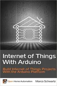 Internet of Things with Arduino: Build Internet of Things Projects Using the Arduino Platform