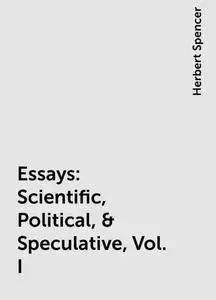 «Essays: Scientific, Political, & Speculative, Vol. I» by Herbert Spencer