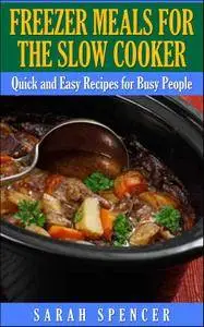 Freezer Meals for the Slow Cooker: Quick and Easy Slow Cooker Recipes for the Busy People