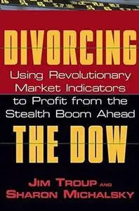 Divorcing the Dow: Using Revolutionary Market Indicators to Profit from the Stealth Boom Ahead