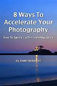 8 Ways To Accelerate Your Photography: How To Speed Up The Learning Curve