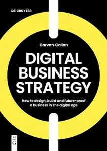 Digital Business Strategy: How to Design, Build, and Future-Proof a Business in the Digital Age