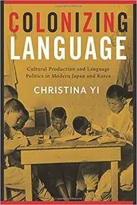 Colonizing Language: Cultural Production and Language Politics in Modern Japan and Korea