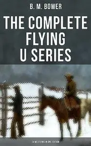 «The Complete Flying U Series – 24 Westerns in One Edition» by B.M.Bower