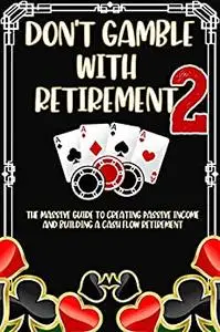 Don't Gamble With Retirement 2: The Massive Guide to Creating Passive Income and Building a Cash Flow Retirement