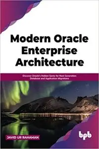 Modern Oracle Enterprise Architecture: Discover Oracle's Hidden Gems for Next Generation Database and Application Migrat