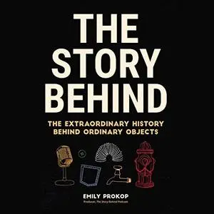 The Story Behind: The Extraordinary History Behind Ordinary Objects [Audiobook] (Repost)