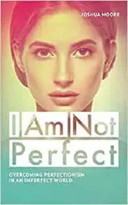 I Am Not Perfect. Overcoming perfectionism in an imperfect world: Explore the gifts of imperfection! (The Art of Growth)