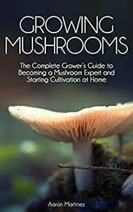 Growing Mushrooms: The Complete Grower’s Guide to Becoming a Mushroom Expert