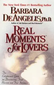 Real Moments for Lovers: The Enlightened Guide for Discovering Total Passion and True Intimacy