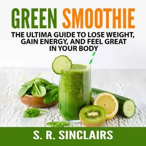 «Green Smoothie: The Ultima Guide to Lose Weight, Gain Energy, and Feel Great in Your Body» by S.R. Sinclairs