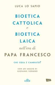 Luca Lo Sapio - Bioetica cattolica e bioetica laica nell'era di papa Francesco