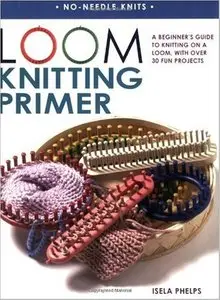 Loom Knitting Primer: A Beginner's Guide to Knitting on a Loom, with Over 30 Fun Projects [Repost]