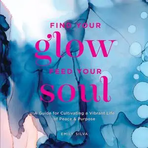 Find Your Glow, Feed Your Soul: A Guide for Cultivating a Vibrant Life of Peace & Purpose