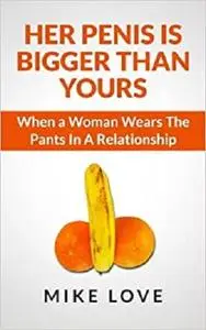 Her Penis Is Bigger Than Yours: When a Woman Wears The Pants In A Relationship