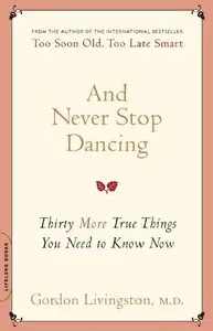 Gordon Livingston - And Never Stop Dancing: Thirty More True Things You Need to Know Now