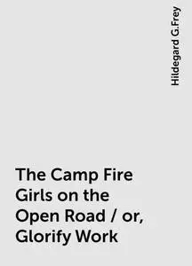 «The Camp Fire Girls on the Open Road / or, Glorify Work» by Hildegard G.Frey
