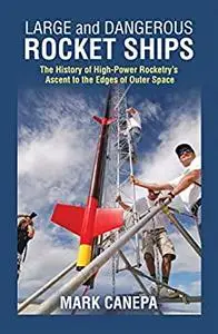 Large and Dangerous Rocket Ships: The History of High-Power Rocketry's Ascent to the Edges of Outer Space