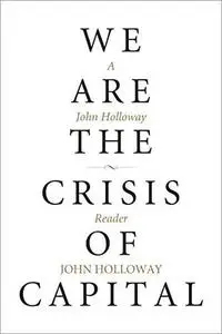 We Are the Crisis of Capital: A John Holloway Reader