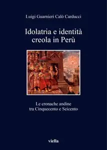 Luigi Guarnieri Calò Carducci - Idolatria e identità creola in Perù. Le cronache andine tra Cinquecento e Seicento