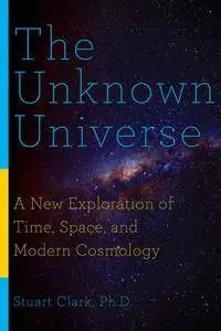 The Unknown Universe: A New Exploration of Time, Space, and Modern Cosmology (1st Edition)