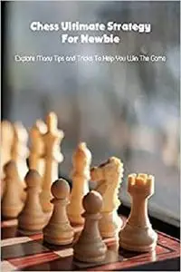 Chess Ultimate Strategy For Newbie: Explore Many Tips and Tricks To Help You Win The Game: Chess Tutorials for Kids
