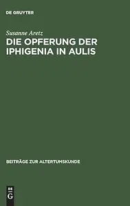 Die Opferung der Iphigenia in Aulis: Die Rezeption des Mythos in antiken und modernen Dramen