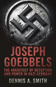 Joseph Goebbels: The Architect of Deception and Power in Nazi Germany