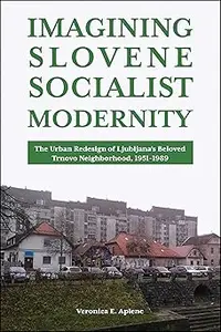 Imagining Slovene Socialist Modernity: The Urban Redesign of Ljubljana’s Beloved Trnovo Neighborhood, 1951–1989