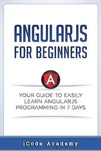 Angular JS for Beginners: Your Guide to Easily Learn Angular JS In 7 Days