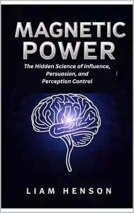 Magnetic Power: The Hidden Science of Influence, Persuasion, and Perception Control