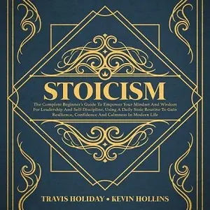 Stoicism: The Complete Beginner’s Guide To Empower Your Mindset And Wisdom For Leadership And Self-Discipline