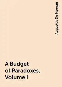 «A Budget of Paradoxes, Volume I» by Augustus De Morgan